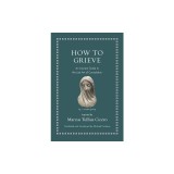 How to Grieve: An Ancient Guide to the Lost Art of Consolation