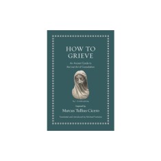 How to Grieve: An Ancient Guide to the Lost Art of Consolation