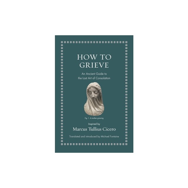 How to Grieve: An Ancient Guide to the Lost Art of Consolation