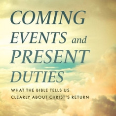 Coming Events and Present Duties: What the Bible Tells Us Clearly about Christ's Return