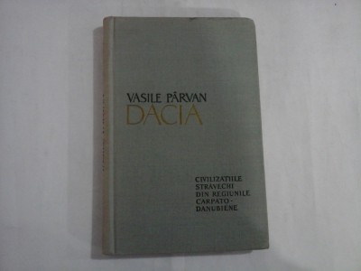 DACIA CIVILIZATIILE STRAVECHI DIN REGIUNILE CARPATO-DANUBIENE - VASILE PARVAN - Bucuresti, 1958 foto