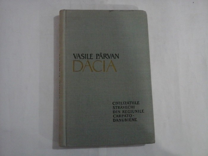 DACIA CIVILIZATIILE STRAVECHI DIN REGIUNILE CARPATO-DANUBIENE - VASILE PARVAN - Bucuresti, 1958