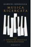 Musica ricercata sau 11 povestiri muzicale surprinzatoare - Gabriel Bebeselea