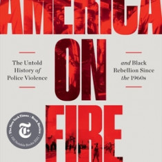 America on Fire: The Untold History of Police Violence and Black Rebellion Since the 1960s