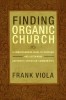 Finding Organic Church: A Comprehensive Guide to Starting and Sustaining Authentic Christian Communities