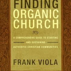 Finding Organic Church: A Comprehensive Guide to Starting and Sustaining Authentic Christian Communities