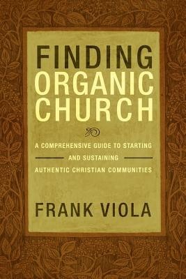 Finding Organic Church: A Comprehensive Guide to Starting and Sustaining Authentic Christian Communities