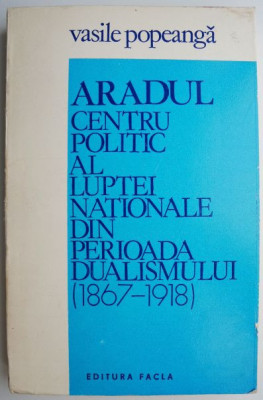 Aradul - centru politic al luptei nationale din perioada dualismului (1867-1918) &amp;ndash; Vasile Popeanga foto