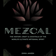 Mezcal: The History, Craft & Cocktails of the World's Ultimate Artisanal Spirit