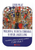 Moldova, sf&acirc;nta coroană și regii Jagielloni - Paperback brosat - Liviu Pilat - Cetatea de Scaun