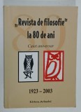 ' REVISTA DE FILOSOFIE ' LA 80 DE ANI , CAIET ANIVERSAR , 1923 -2003 , APARUT 2004