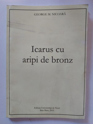 Icarus cu aripi de bronz, George M. Nicoara, Ed. Univ de Nord Baia Mare, 2010 foto