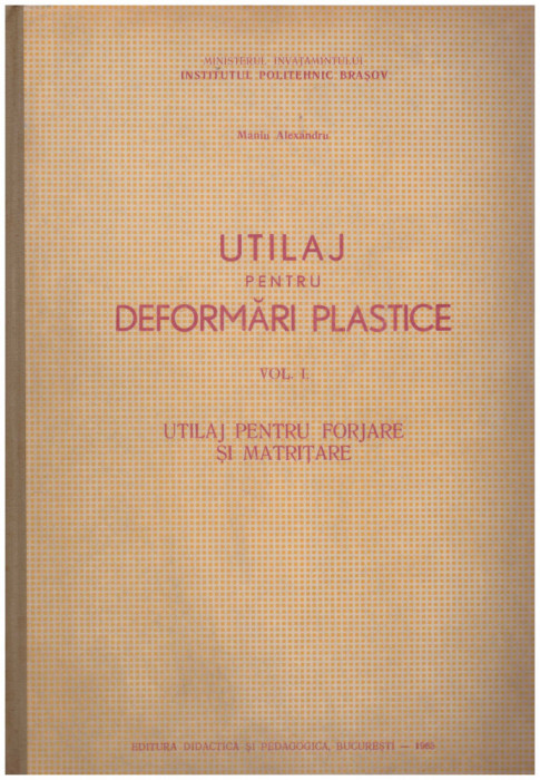 Maniu Alexandru - Utilaj pentru deformari plastice vol.1 - utilaj pentru forjare si matritare(litografiat) - 130685