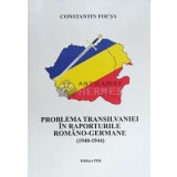 PROBLEMA TRANSILVANIEI &Icirc;N RAPORTURILE ROMANO - GERMANE ( 1940-1944 ) - 2010 - Constantin Focșa ($D26)