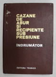 CAZANE DE ABUR SI RECIPIENTE SUB PRESIUNE , INDRUMATOR , EDITIA A DOUA IMBUNATATITA , 1972