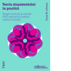 Teoria atasamentului in practica. Terapia centrata pe emotii (EFT) aplicata la indivizi, cupluri si familii - Susan M. Johnson, Sorana Otetea