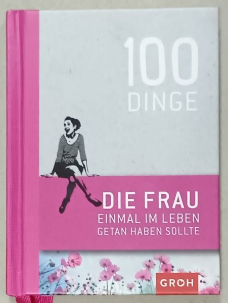 100 DINGE DIE FRAU EINMAL IN LEBEN GETAN HABEN SOLLTE ( 100 DE LUCRURI PE CARE O FEMEIE TREBUIE SA LE FACA O DATA IN VIATA ) , TEXT IN LIMBA GERMANA