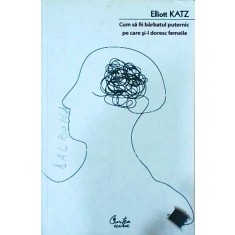 Elliot Katz - Cum sa fii barbatul puternic pe care si-l doresc femeile. Eterna