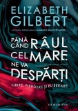 Pana cand raul cel mare ne va desparti. Iubire, pierdere si eliberare - Elizabeth Gilbert