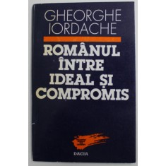 ROMANUL INTRE IDEAL SI COMPROMIS de GHEORGHE IORDACHE , 1995