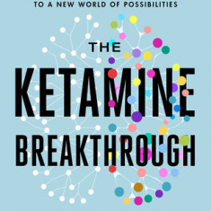 The Ketamine Breakthrough: How to Find Freedom from Depression, Lift Anxiety, and Open Up to a New World of Possibilities