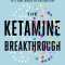 The Ketamine Breakthrough: How to Find Freedom from Depression, Lift Anxiety, and Open Up to a New World of Possibilities