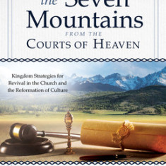 Impacting the Seven Mountains from the Courts of Heaven: Kingdom Strategies for Revival in the Church and the Reformation of Culture