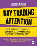 Cumpara ieftin Day Trading Attention. Cum sa construiesti cu adevarat branduri si sa faci vanzari in noua lume a retelelor de socializare/Gary Vaynerchuk