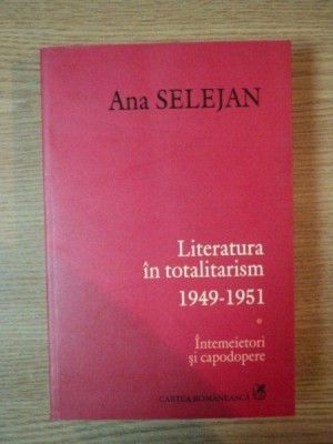 LITRATURA IN TOTALITARISM 1949- 1951, INTEMEIETORI SI CAPODOPERE de ANA SELEJAN 2007 foto