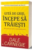 Uita de griji, incepe sa traiesti - Dale Carnegie