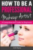How to Be a Professional Makeup Artist: A Comprehensive Guide for Beginners
