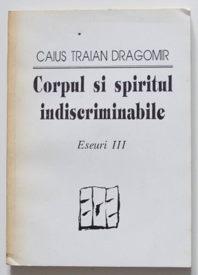 Caius Traian Dragomir - Corpul și spiritul indiscriminabile (eseuri III) foto
