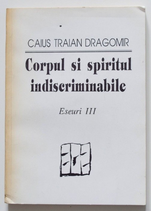 Caius Traian Dragomir - Corpul și spiritul indiscriminabile (eseuri III)