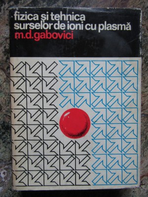 FIZICA SI TEHNICA SURSELOR DE IONI CU PLASMA - M.D. GABOVICI foto
