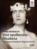 Vise spulberate. Elisabeta Principesa Romaniei Regina Greciei - Editura Corint