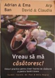 Vreau sa ma casatoresc! Sfaturi practice pentru tineri inainte de casatorie si pentru familii tinere &ndash; Adrian si Ema Ban, David si Claudia Arp