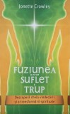 Fuziunea dintre suflet si trup. Descopera cheia vindecarii si a transformarii spirituale - Jonette Crowley