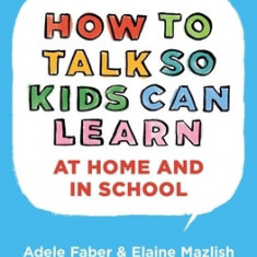 How to Talk So Kids Can Learn at Home and in School: What Every Parent and Teacher Needs to Know