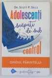ADOLESCENTI SCAPATI DE SUB CONTROL , GHIDUL PARINTELUI , REDOBANDIREA AUTORITATII SI A IUBIRII PIERDUTE de SCOTT P. SELLS , 2019