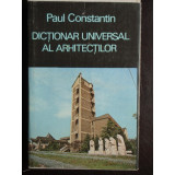 DICTIONAR UNIVERSAL AL ARHITECTILOR -- Paul Constantin