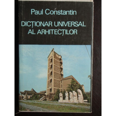 DICTIONAR UNIVERSAL AL ARHITECTILOR -- Paul Constantin foto