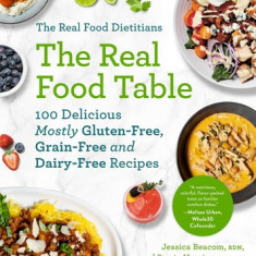 The Real Food Dietitians: The Real Food Table: 100 Delicious Mostly Gluten-Free, Grain-Free and Dairy-Free Recipes