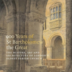 900 Years of St Bartholomew's: The History, Art and Architecture of London's Oldest Parish Church