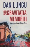 Sub gravitatia memoriei. Reportaje (auto)biografice - Dan Lungu