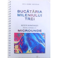 BUCATARIA MILENIULUI TREI - RETETE ROMANESTI PENTRU CUPTORUL CU MICROUNDE de ANCA BARBU MUNTEAN , 2005