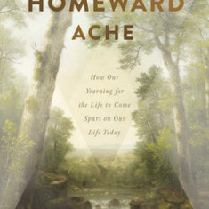 This Homeward Ache: How Our Yearning for the Life to Come Spurs on Our Life Today