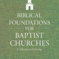 Biblical Foundations for Baptist Churches: A Contemporary Ecclesiology