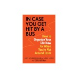 In Case You Get Hit by a Bus: A Plan to Organize Your Life Now for When You're Not Around Later