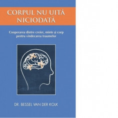Corpul nu uita niciodata. Cooperarea dintre creier, minte si corp pentru vindecarea traumelor - Bessel van der Kolk, Cristian Hanu