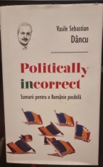 Politically incorrect. Scenarii pentru o Romanie posibila - Vasile Sebastian Dancu foto